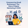 Empowering Small Businesses: The Role of Digital Marketing in 2025